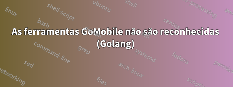 As ferramentas GoMobile não são reconhecidas (Golang)