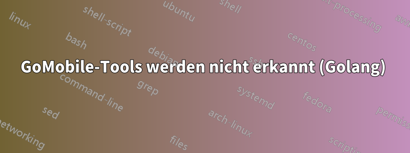 GoMobile-Tools werden nicht erkannt (Golang)