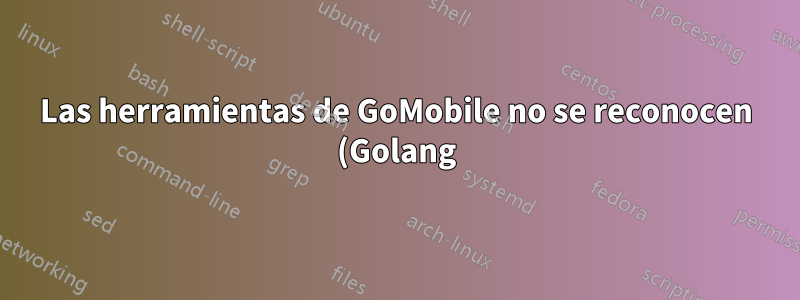 Las herramientas de GoMobile no se reconocen (Golang)