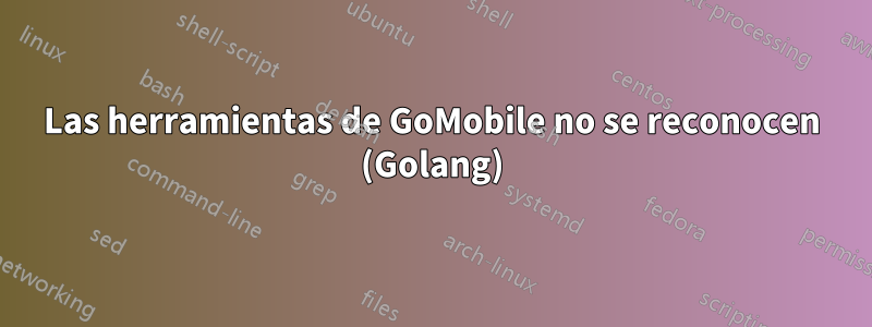 Las herramientas de GoMobile no se reconocen (Golang)