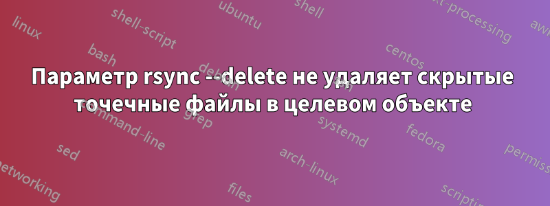 Параметр rsync --delete не удаляет скрытые точечные файлы в целевом объекте
