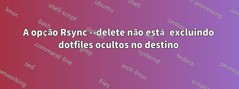 A opção Rsync --delete não está excluindo dotfiles ocultos no destino