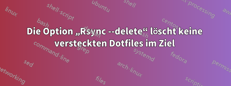 Die Option „Rsync --delete“ löscht keine versteckten Dotfiles im Ziel