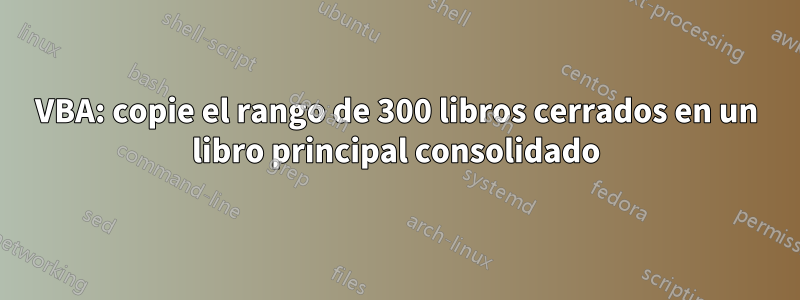 VBA: copie el rango de 300 libros cerrados en un libro principal consolidado