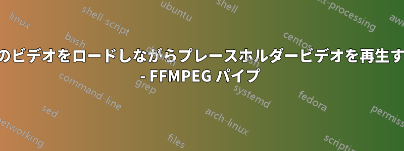 別のビデオをロードしながらプレースホルダービデオを再生する - FFMPEG パイプ