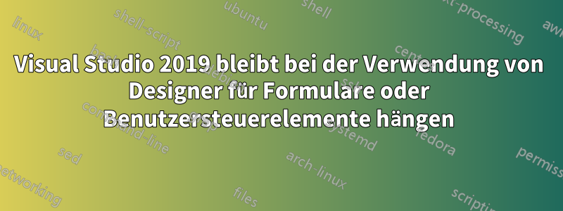 Visual Studio 2019 bleibt bei der Verwendung von Designer für Formulare oder Benutzersteuerelemente hängen