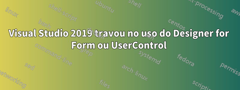 Visual Studio 2019 travou no uso do Designer for Form ou UserControl