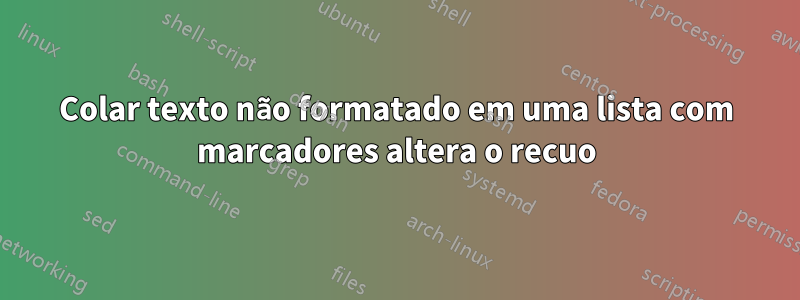 Colar texto não formatado em uma lista com marcadores altera o recuo
