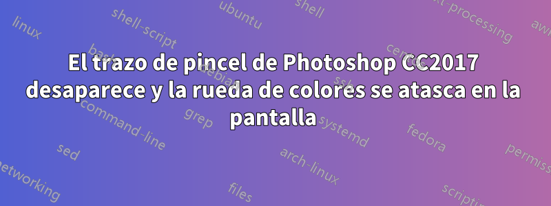 El trazo de pincel de Photoshop CC2017 desaparece y la rueda de colores se atasca en la pantalla