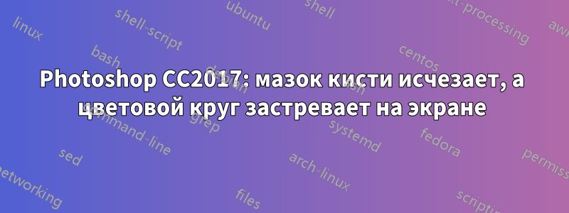 Photoshop CC2017: мазок кисти исчезает, а цветовой круг застревает на экране