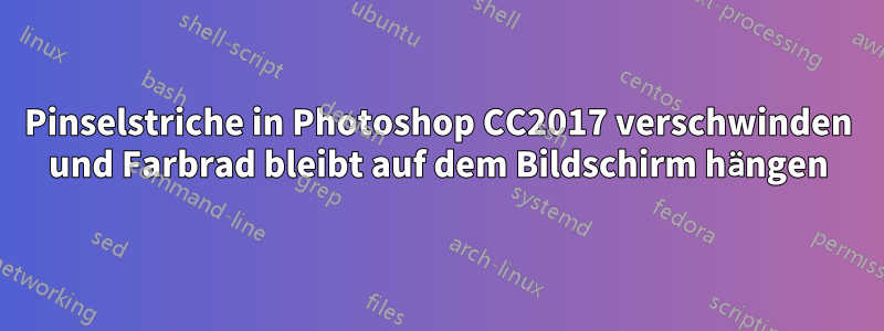 Pinselstriche in Photoshop CC2017 verschwinden und Farbrad bleibt auf dem Bildschirm hängen