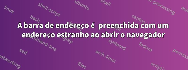 A barra de endereço é preenchida com um endereço estranho ao abrir o navegador