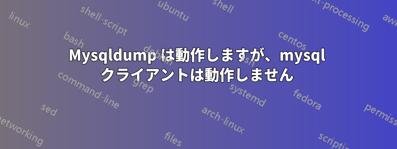 Mysqldump は動作しますが、mysql クライアントは動作しません