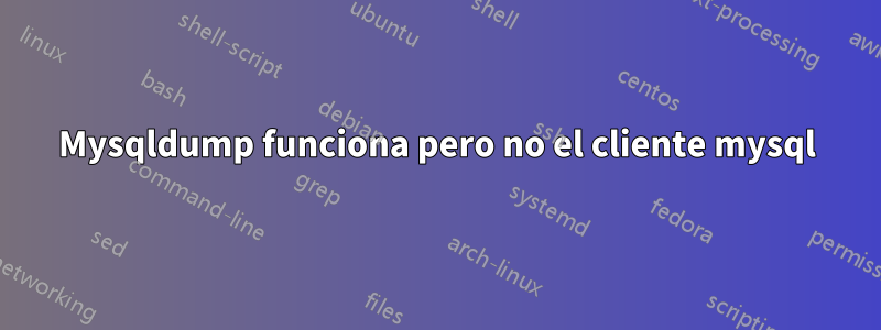 Mysqldump funciona pero no el cliente mysql