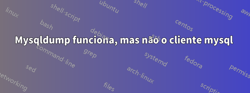 Mysqldump funciona, mas não o cliente mysql