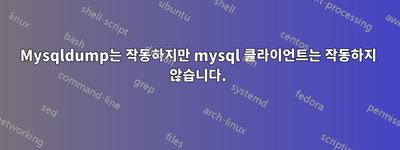 Mysqldump는 작동하지만 mysql 클라이언트는 작동하지 않습니다.