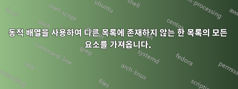 동적 배열을 사용하여 다른 목록에 존재하지 않는 한 목록의 모든 요소를 ​​가져옵니다.