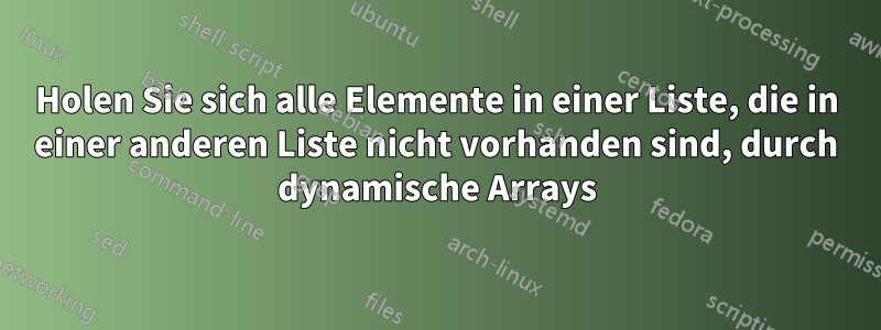 Holen Sie sich alle Elemente in einer Liste, die in einer anderen Liste nicht vorhanden sind, durch dynamische Arrays