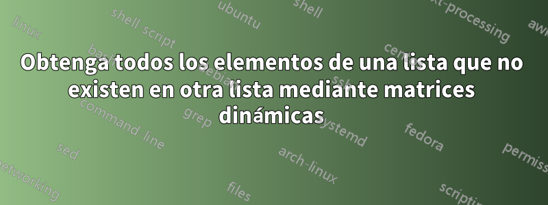 Obtenga todos los elementos de una lista que no existen en otra lista mediante matrices dinámicas