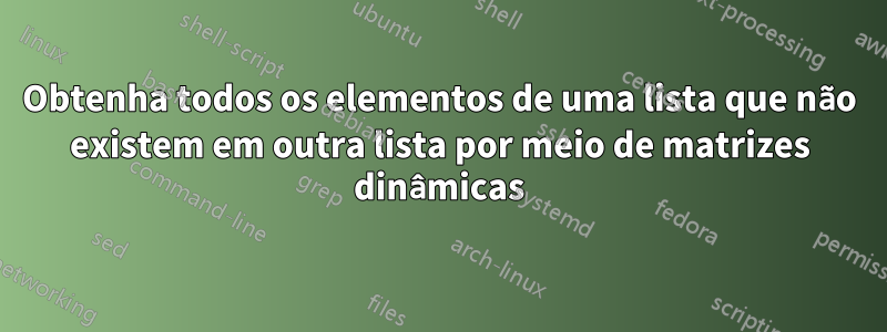 Obtenha todos os elementos de uma lista que não existem em outra lista por meio de matrizes dinâmicas