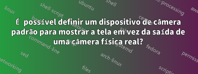 É possível definir um dispositivo de câmera padrão para mostrar a tela em vez da saída de uma câmera física real?