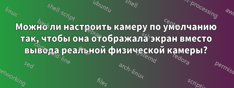 Можно ли настроить камеру по умолчанию так, чтобы она отображала экран вместо вывода реальной физической камеры?