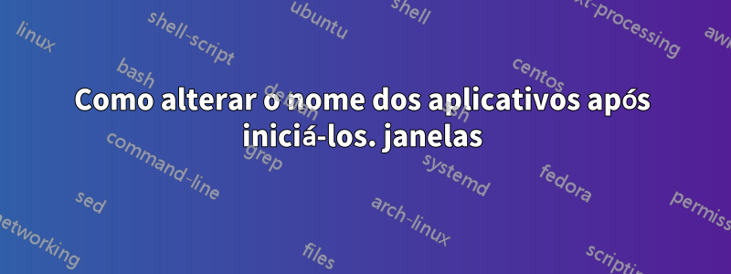 Como alterar o nome dos aplicativos após iniciá-los. janelas