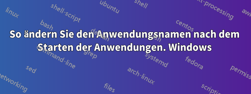 So ändern Sie den Anwendungsnamen nach dem Starten der Anwendungen. Windows