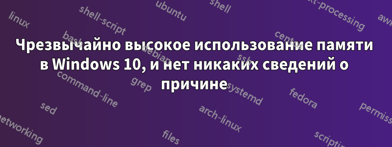 Чрезвычайно высокое использование памяти в Windows 10, и нет никаких сведений о причине