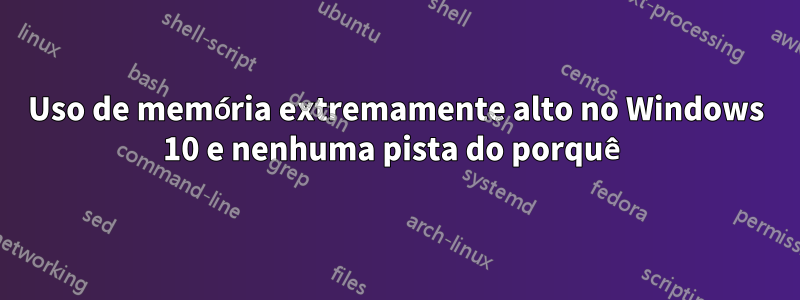 Uso de memória extremamente alto no Windows 10 e nenhuma pista do porquê