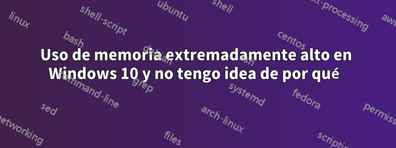 Uso de memoria extremadamente alto en Windows 10 y no tengo idea de por qué