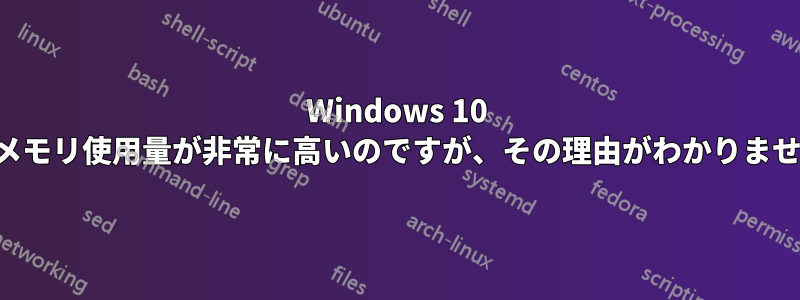 Windows 10 のメモリ使用量が非常に高いのですが、その理由がわかりません