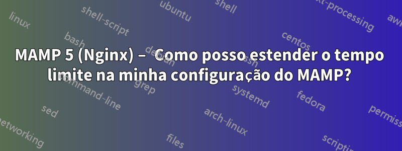 MAMP 5 (Nginx) – Como posso estender o tempo limite na minha configuração do MAMP?