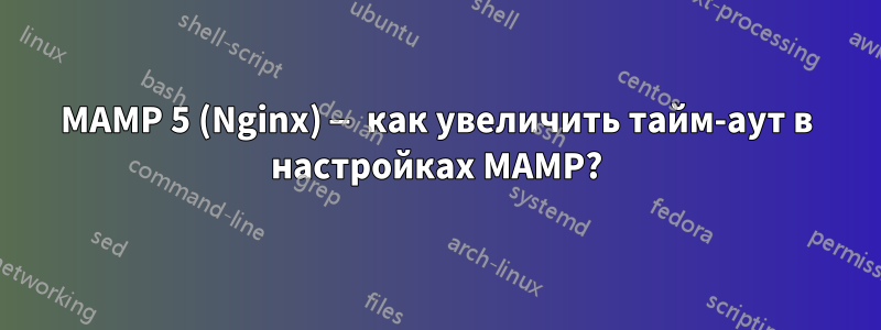 MAMP 5 (Nginx) — как увеличить тайм-аут в настройках MAMP?