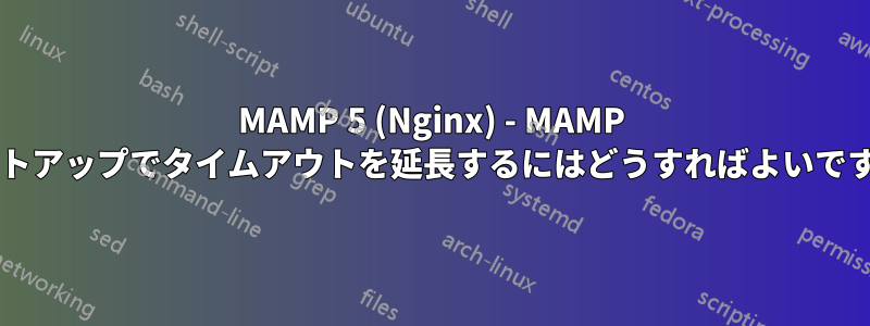 MAMP 5 (Nginx) - MAMP セットアップでタイムアウトを延長するにはどうすればよいですか?