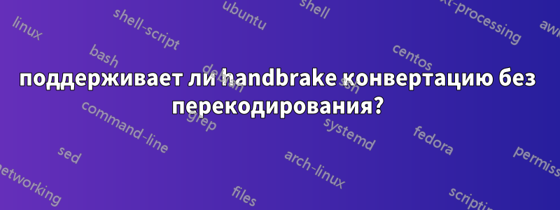 поддерживает ли handbrake конвертацию без перекодирования?