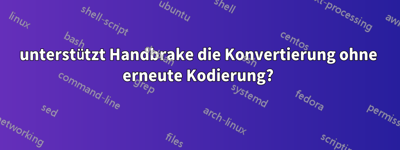 unterstützt Handbrake die Konvertierung ohne erneute Kodierung?