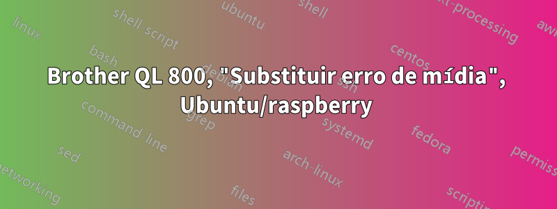 Brother QL 800, "Substituir erro de mídia", Ubuntu/raspberry