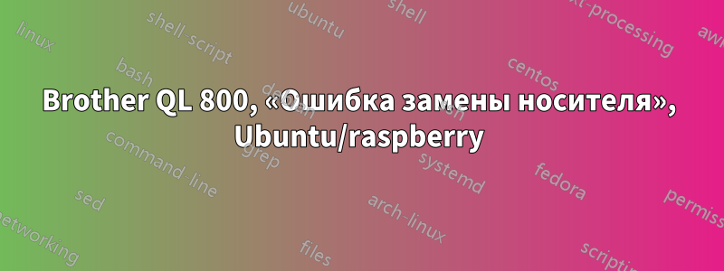 Brother QL 800, «Ошибка замены носителя», Ubuntu/raspberry