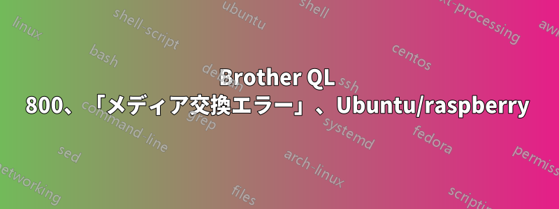 Brother QL 800、「メディア交換エラー」、Ubuntu/raspberry