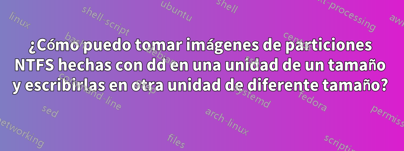 ¿Cómo puedo tomar imágenes de particiones NTFS hechas con dd en una unidad de un tamaño y escribirlas en otra unidad de diferente tamaño?