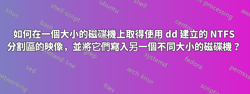 如何在一個大小的磁碟機上取得使用 dd 建立的 NTFS 分割區的映像，並將它們寫入另一個不同大小的磁碟機？