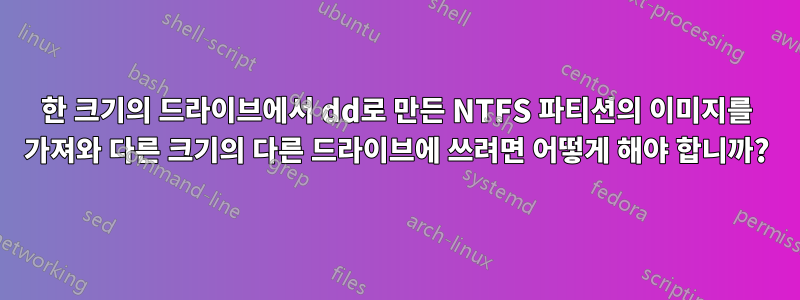 한 크기의 드라이브에서 dd로 만든 NTFS 파티션의 이미지를 가져와 다른 크기의 다른 드라이브에 쓰려면 어떻게 해야 합니까?