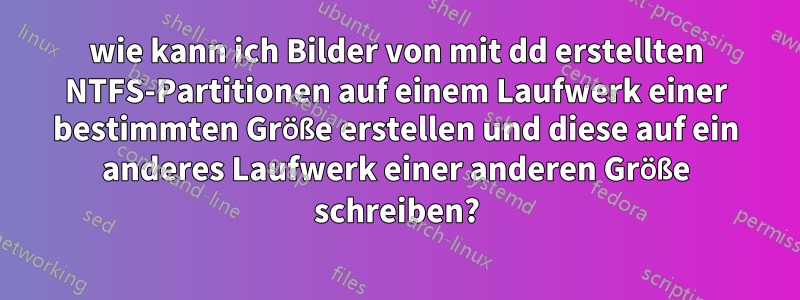 wie kann ich Bilder von mit dd erstellten NTFS-Partitionen auf einem Laufwerk einer bestimmten Größe erstellen und diese auf ein anderes Laufwerk einer anderen Größe schreiben?