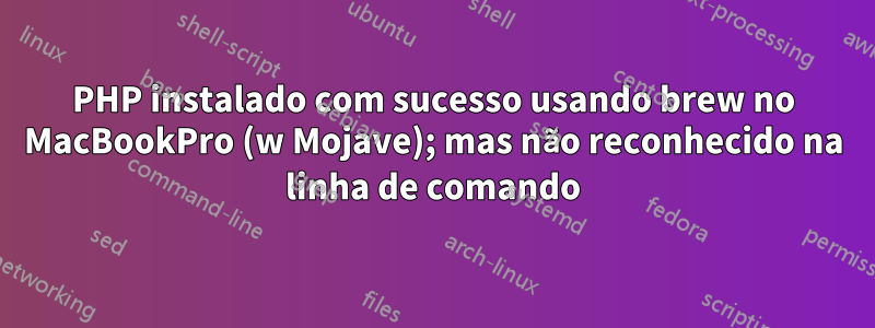 PHP instalado com sucesso usando brew no MacBookPro (w Mojave); mas não reconhecido na linha de comando