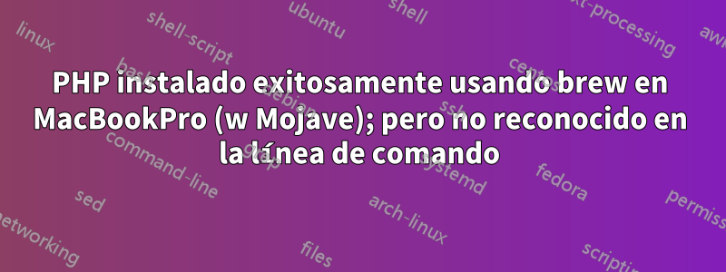 PHP instalado exitosamente usando brew en MacBookPro (w Mojave); pero no reconocido en la línea de comando