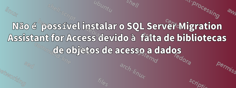 Não é possível instalar o SQL Server Migration Assistant for Access devido à falta de bibliotecas de objetos de acesso a dados