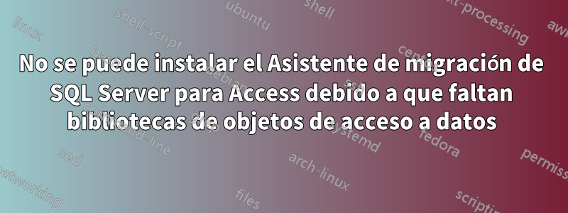 No se puede instalar el Asistente de migración de SQL Server para Access debido a que faltan bibliotecas de objetos de acceso a datos