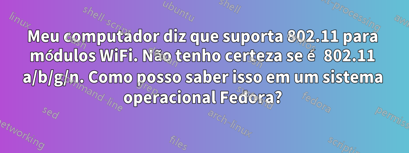 Meu computador diz que suporta 802.11 para módulos WiFi. Não tenho certeza se é 802.11 a/b/g/n. Como posso saber isso em um sistema operacional Fedora?