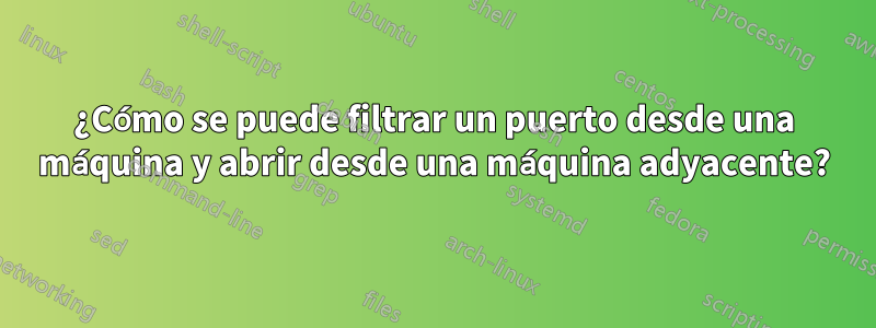 ¿Cómo se puede filtrar un puerto desde una máquina y abrir desde una máquina adyacente?